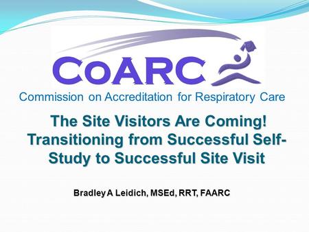 Commission on Accreditation for Respiratory Care The Site Visitors Are Coming! Transitioning from Successful Self- Study to Successful Site Visit Bradley.