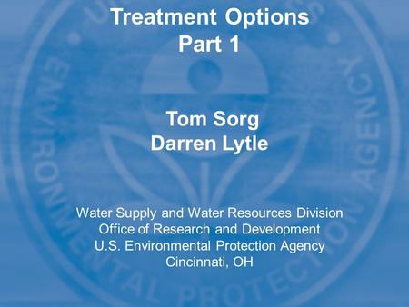 Treatment Options Part 1 Tom Sorg Darren Lytle Water Supply and Water Resources Division Office of Research and Development U.S. Environmental Protection.