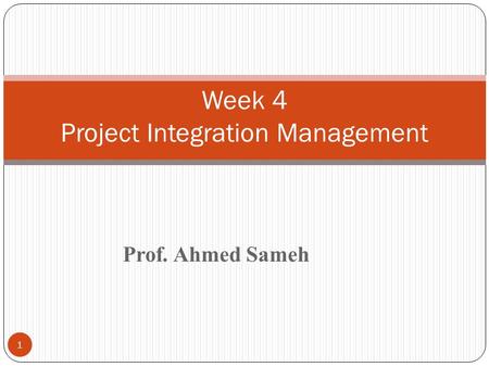 Prof. Ahmed Sameh 1 Week 4 Project Integration Management.