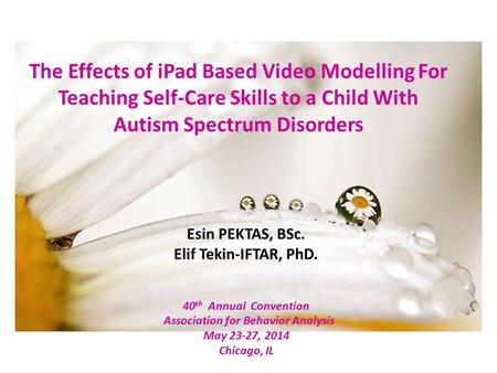 The Effects of iPad Based Video Modelling For Teaching Self-Care Skills to a Child With Autism Spectrum Disorders Esin PEKTAS, BSc. Elif Tekin-IFTAR, PhD.