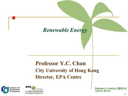 Engineers in Society (EE3014) Lecture Series 1 Renewable Energy Professor Y.C. Chan City University of Hong Kong Director, EPA Centre.