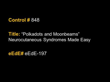 Control # 848 Title: “Polkadots and Moonbeams” Neurocutaneous Syndromes Made Easy eEdE# eEdE-197.