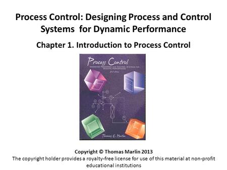 Process Control: Designing Process and Control Systems for Dynamic Performance Chapter 1. Introduction to Process Control Copyright © Thomas Marlin 2013.