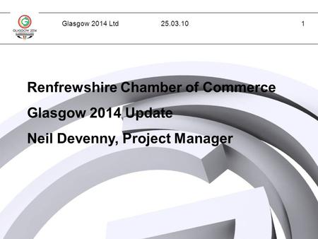 Glasgow 2014 Ltd1 Renfrewshire Chamber of Commerce Glasgow 2014 Update Neil Devenny, Project Manager 25.03.10.