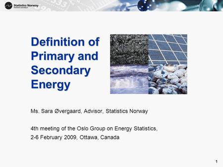 1 1 Definition of Primary and Secondary Energy Ms. Sara Øvergaard, Advisor, Statistics Norway 4th meeting of the Oslo Group on Energy Statistics, 2-6 February.