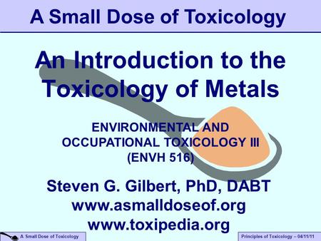 A Small Dose of ToxicologyPrinciples of Toxicology – 04/11/11 An Introduction to the Toxicology of Metals A Small Dose of Toxicology Steven G. Gilbert,