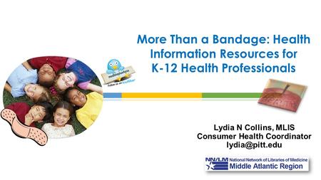 Lydia N Collins, MLIS Consumer Health Coordinator More Than a Bandage: Health Information Resources for K-12 Health Professionals.