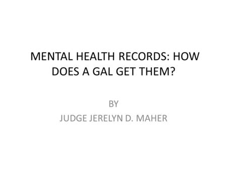 MENTAL HEALTH RECORDS: HOW DOES A GAL GET THEM? BY JUDGE JERELYN D. MAHER.