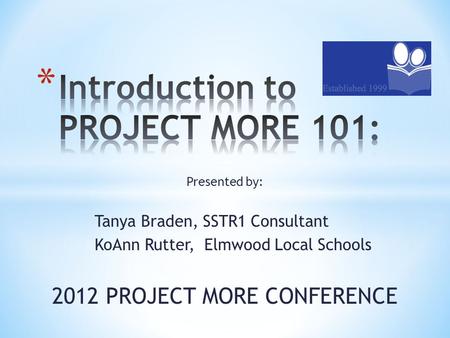 Presented by: Tanya Braden, SSTR1 Consultant KoAnn Rutter, Elmwood Local Schools 2012 PROJECT MORE CONFERENCE.