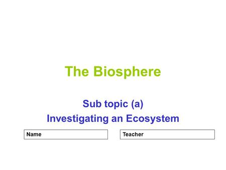 The Biosphere Sub topic (a) Investigating an Ecosystem NameTeacher.