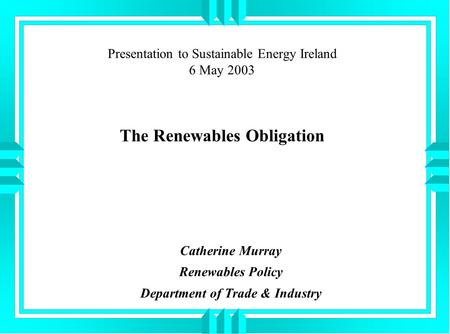 Presentation to Sustainable Energy Ireland 6 May 2003 The Renewables Obligation Catherine Murray Renewables Policy Department of Trade & Industry.