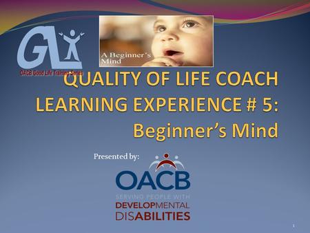 1 Presented by:. COACH LEARNING EXPERIENCE # 5 Beginner’s Mind Objectives: #1-Participants will be introduced to words & actions associated with a Beginner’s.