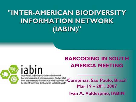 INTER-AMERICAN BIODIVERSITY INFORMATION NETWORK (IABIN) BARCODING IN SOUTH AMERICA MEETING _________________ Campinas, Sao Paulo, Brazil Mar 19 – 20.