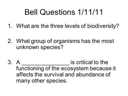 Bell Questions 1/11/11 1.What are the three levels of biodiversity? 2.What group of organisms has the most unknown species? 3.A _______________ is critical.