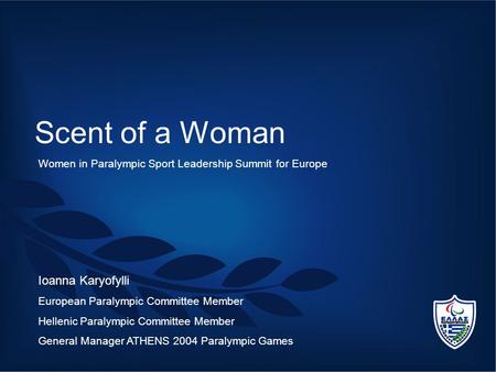 Scent of a Woman Ioanna Karyofylli European Paralympic Committee Member Hellenic Paralympic Committee Member General Manager ATHENS 2004 Paralympic Games.