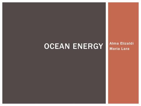 Alma Elizaldi Maria Lara OCEAN ENERGY.  It’s energy carried by ocean waves, tides, salinity, and ocean temperature differences.  This energy can be.