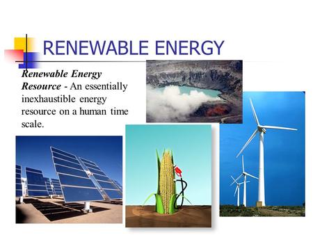 RENEWABLE ENERGY Renewable Energy Resource - An essentially inexhaustible energy resource on a human time scale.