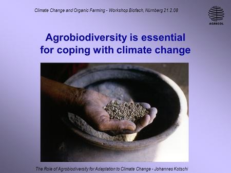 Agrobiodiversity is essential for coping with climate change Climate Change and Organic Farming - Workshop Biofach, Nürnberg 21.2.08 The Role of Agrobiodiversity.
