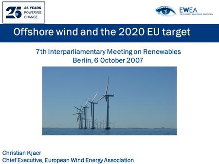 Offshore wind and the 2020 EU target Christian Kjaer Chief Executive, European Wind Energy Association 7th Interparliamentary Meeting on Renewables Berlin,