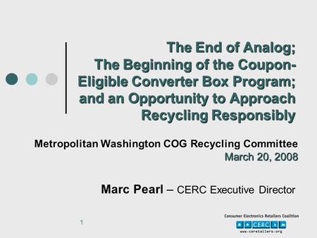 1 The End of Analog; The Beginning of the Coupon- Eligible Converter Box Program; and an Opportunity to Approach Recycling Responsibly Marc Pearl – CERC.