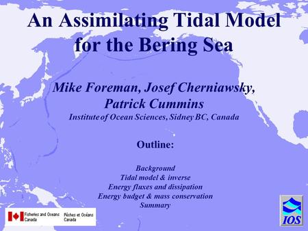 An Assimilating Tidal Model for the Bering Sea Mike Foreman, Josef Cherniawsky, Patrick Cummins Institute of Ocean Sciences, Sidney BC, Canada Outline: