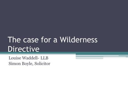 The case for a Wilderness Directive Louise Waddell- LLB Simon Boyle, Solicitor.