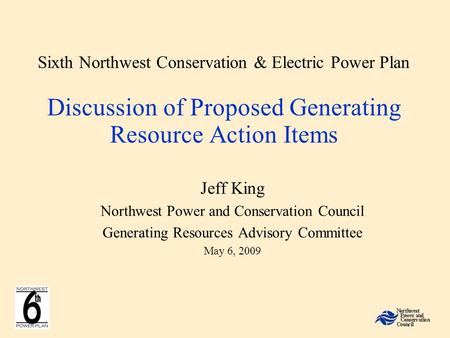Sixth Northwest Conservation & Electric Power Plan Discussion of Proposed Generating Resource Action Items Jeff King Northwest Power and Conservation Council.
