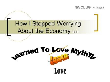 How I Stopped Worrying About the Economy and NWCLUG 11/3/2009 Love.