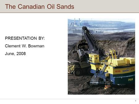 The Canadian Oil Sands 1 PRESENTATION BY: Clement W. Bowman June, 2008.