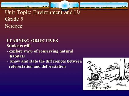 Unit Topic: Environment and Us Grade 5 Science LEARNING OBJECTIVES Students will - explore ways of conserving natural habitats - know and state the differences.