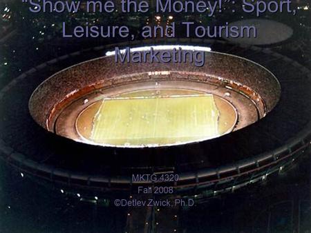 “Show me the Money!”: Sport, Leisure, and Tourism Marketing MKTG.4320 Fall 2008 ©Detlev Zwick, Ph.D.