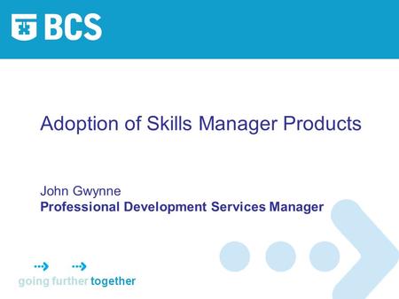 Going further together Adoption of Skills Manager Products John Gwynne Professional Development Services Manager.
