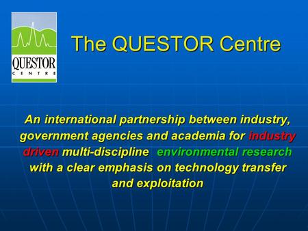 The QUESTOR Centre An international partnership between industry, government agencies and academia for industry driven multi-discipline environmental research.