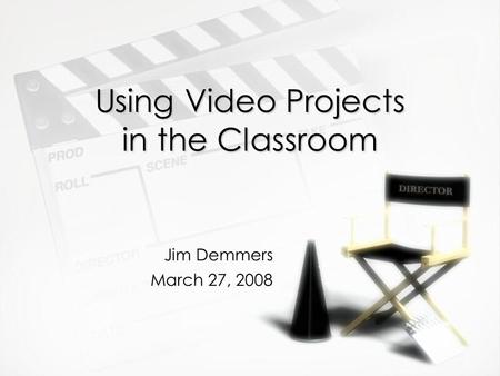 Using Video Projects in the Classroom Jim Demmers March 27, 2008.