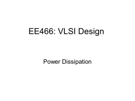 EE466: VLSI Design Power Dissipation. Outline Motivation to estimate power dissipation Sources of power dissipation Dynamic power dissipation Static power.
