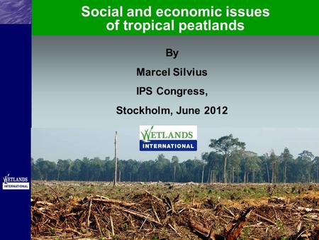 By Marcel Silvius IPS Congress, Stockholm, June 2012 Social and economic issues of tropical peatlands.
