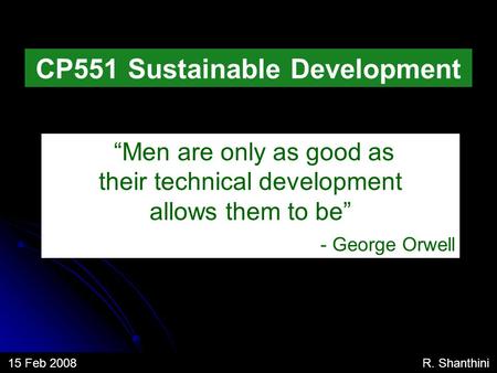 “Men are only as good as their technical development allows them to be” - George Orwell CP551 Sustainable Development 15 Feb 2008 R. Shanthini.