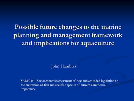 Possible future changes to the marine planning and management framework and implications for aquaculture John Hambrey SARF046 – Socioeconomic assessment.