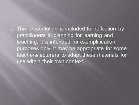  This presentation is included for reflection by practitioners in planning for learning and teaching. It is intended for exemplification purposes only.