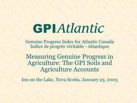 Genuine Progress Index for Atlantic Canada Indice de progrès véritable - Atlantique Measuring Genuine Progress in Agriculture: The GPI Soils and Agriculture.