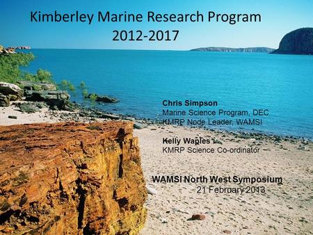 Kimberley Marine Research Program 2012-2017 Chris Simpson Marine Science Program, DEC KMRP Node Leader, WAMSI Kelly Waples KMRP Science Co-ordinator WAMSI.