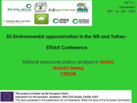EU Environmental approximation in the WB and Turkey- ETNAR Conference Natural resources policy analysis in Serbia Nataša Đereg CEKOR Palic, September 24.