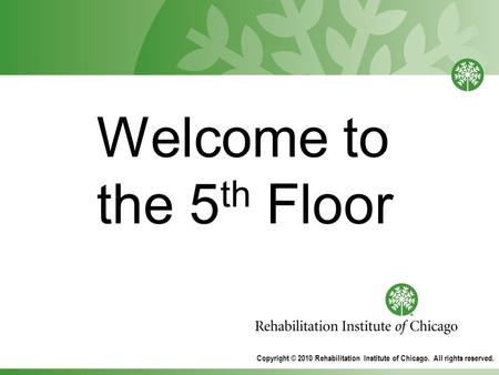 Welcome to the 5 th Floor Copyright © 2010 Rehabilitation Institute of Chicago. All rights reserved.