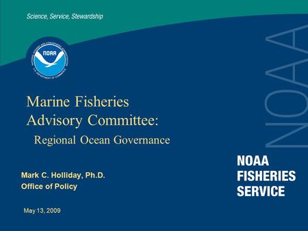 May 13, 2009 Marine Fisheries Advisory Committee: Regional Ocean Governance Mark C. Holliday, Ph.D. Office of Policy.