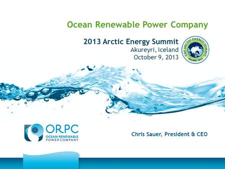Ocean Renewable Power Company Chris Sauer, President & CEO 2013 Arctic Energy Summit Akureyri, Iceland October 9, 2013.