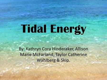Tidal Energy By: Kathryn Cora Hinderaker, Allison Marie McFarland, Taylor Catherine Wahlberg & Skip.
