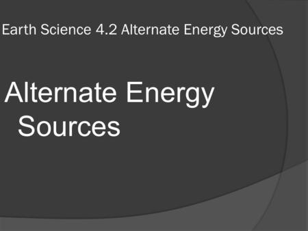 Earth Science 4.2 Alternate Energy Sources Alternate Energy Sources.