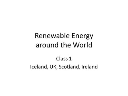 Renewable Energy around the World Class 1 Iceland, UK, Scotland, Ireland.
