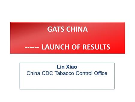 GATS CHINA ------ LAUNCH OF RESULTS Lin Xiao China CDC Tabacco Control Office Lin Xiao China CDC Tabacco Control Office.