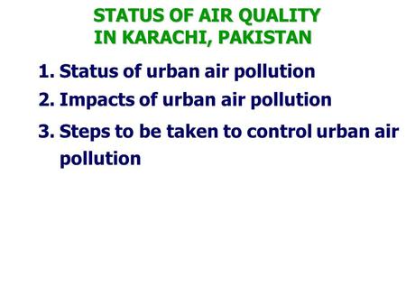 1.Status of urban air pollution 2.Impacts of urban air pollution 3.Steps to be taken to control urban air pollution STATUS OF AIR QUALITY IN KARACHI,